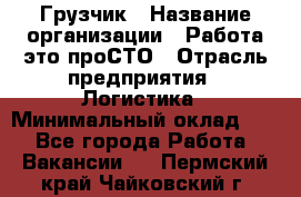 Грузчик › Название организации ­ Работа-это проСТО › Отрасль предприятия ­ Логистика › Минимальный оклад ­ 1 - Все города Работа » Вакансии   . Пермский край,Чайковский г.